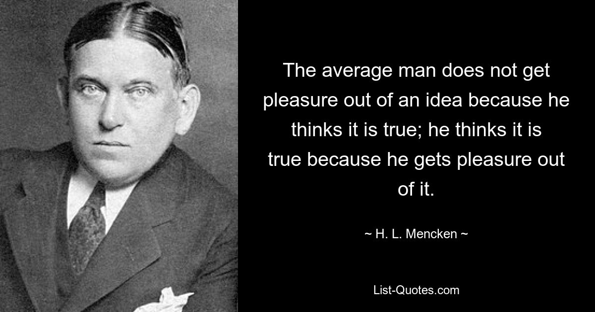 The average man does not get pleasure out of an idea because he thinks it is true; he thinks it is true because he gets pleasure out of it. — © H. L. Mencken