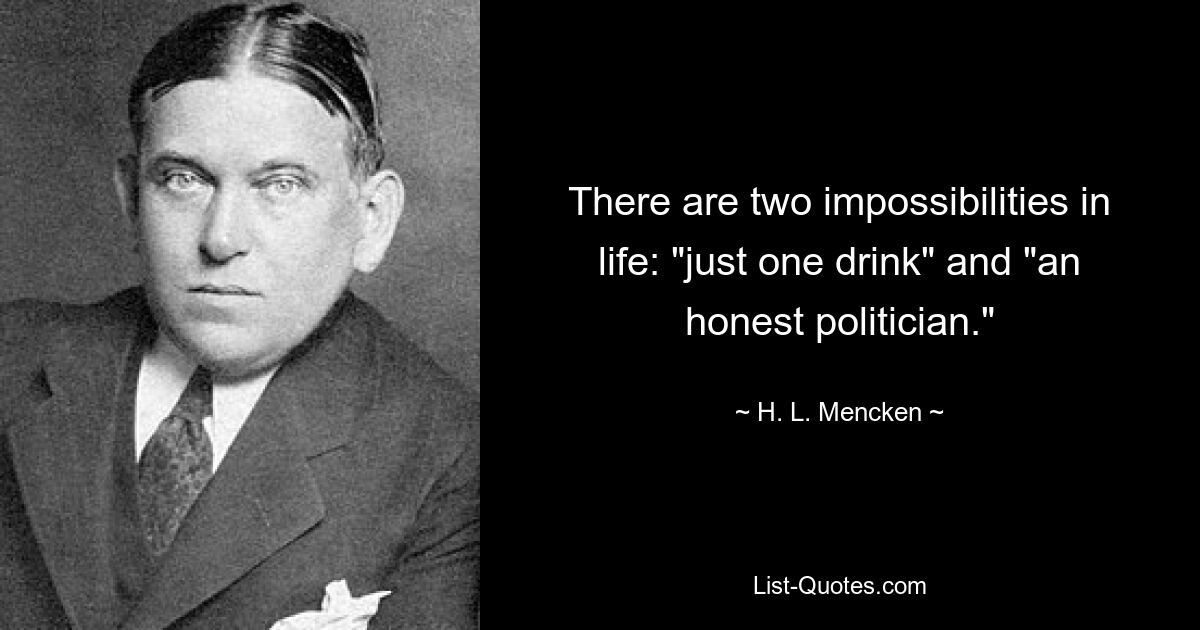 There are two impossibilities in life: "just one drink" and "an honest politician." — © H. L. Mencken