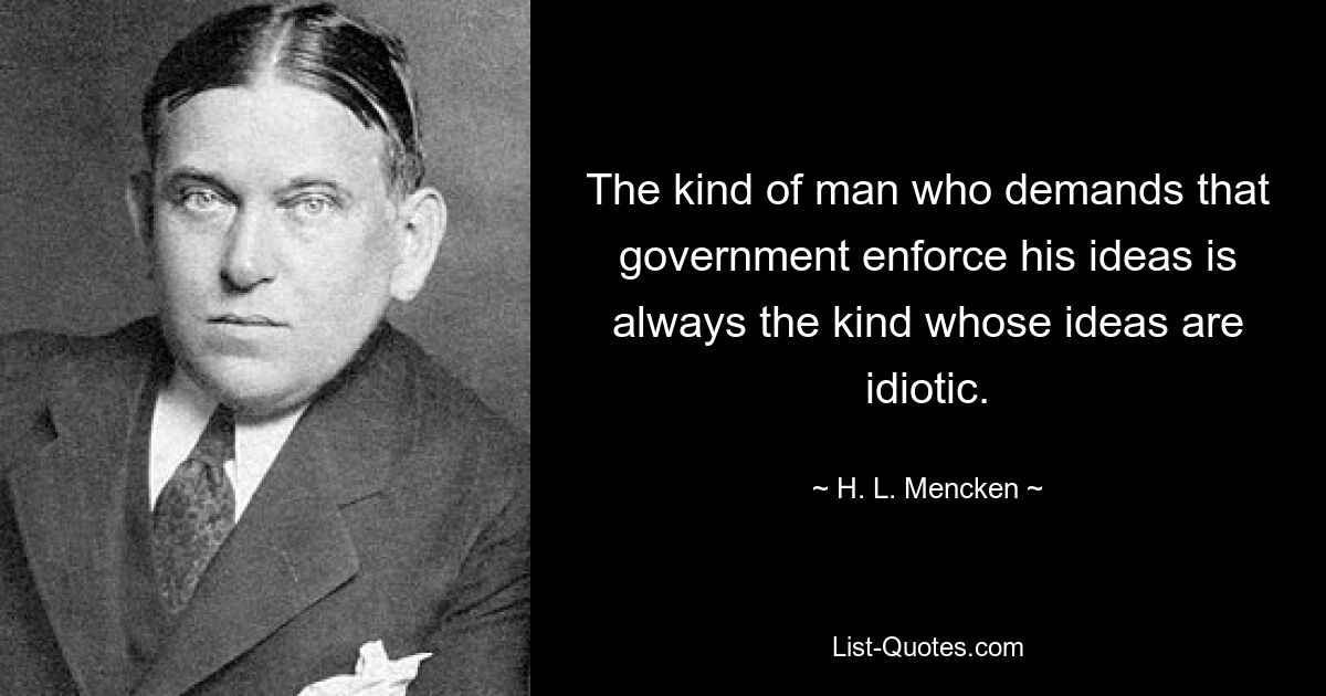 The kind of man who demands that government enforce his ideas is always the kind whose ideas are idiotic. — © H. L. Mencken