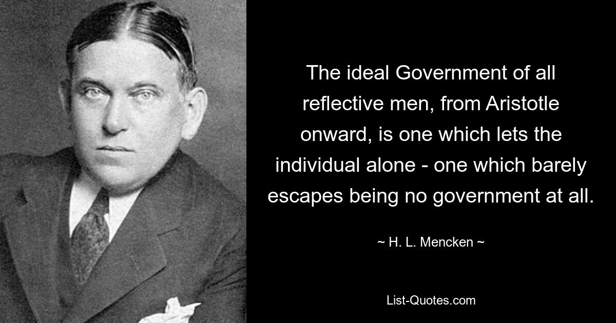 The ideal Government of all reflective men, from Aristotle onward, is one which lets the individual alone - one which barely escapes being no government at all. — © H. L. Mencken