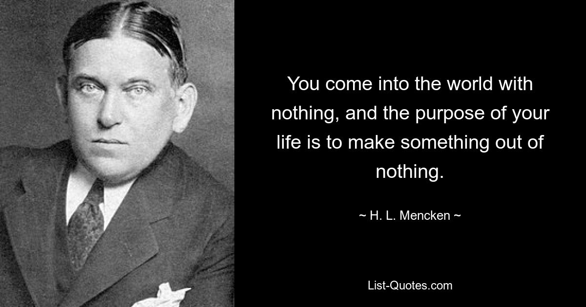 You come into the world with nothing, and the purpose of your life is to make something out of nothing. — © H. L. Mencken