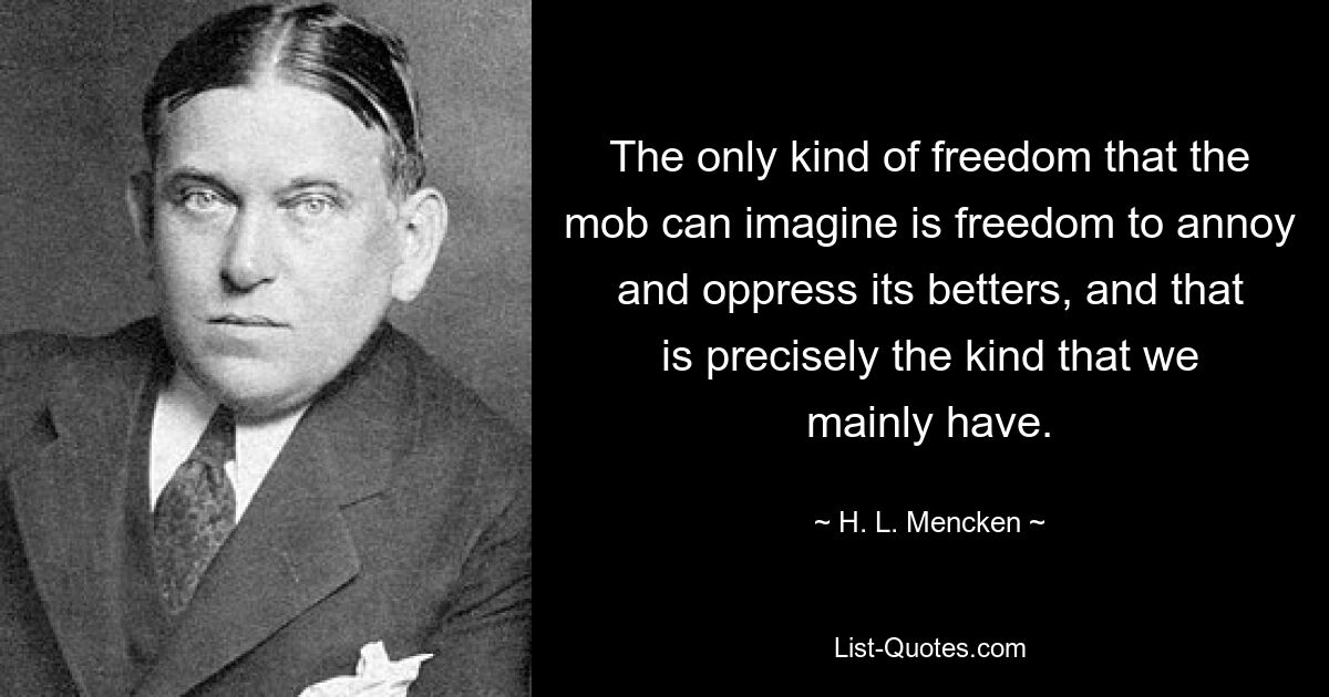 The only kind of freedom that the mob can imagine is freedom to annoy and oppress its betters, and that is precisely the kind that we mainly have. — © H. L. Mencken