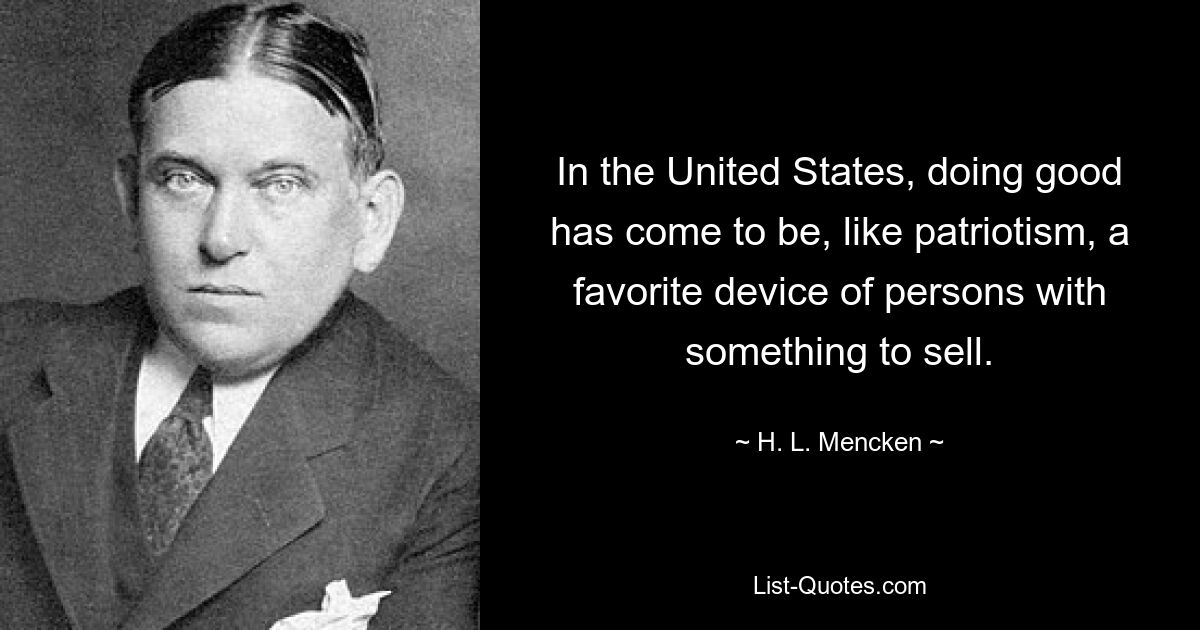 In the United States, doing good has come to be, like patriotism, a favorite device of persons with something to sell. — © H. L. Mencken