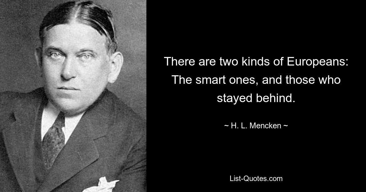 There are two kinds of Europeans: The smart ones, and those who stayed behind. — © H. L. Mencken