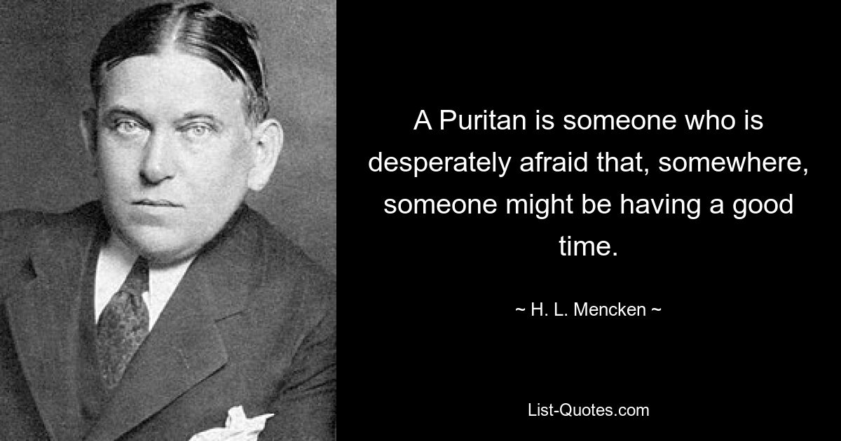 A Puritan is someone who is desperately afraid that, somewhere, someone might be having a good time. — © H. L. Mencken