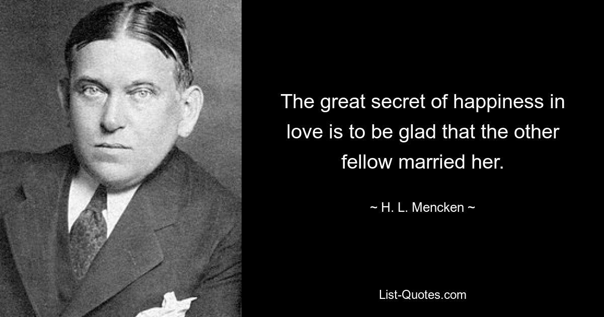 The great secret of happiness in love is to be glad that the other fellow married her. — © H. L. Mencken