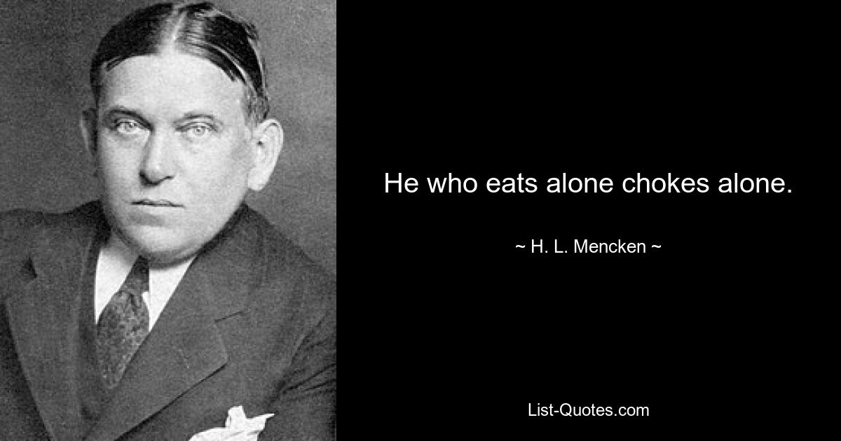 He who eats alone chokes alone. — © H. L. Mencken