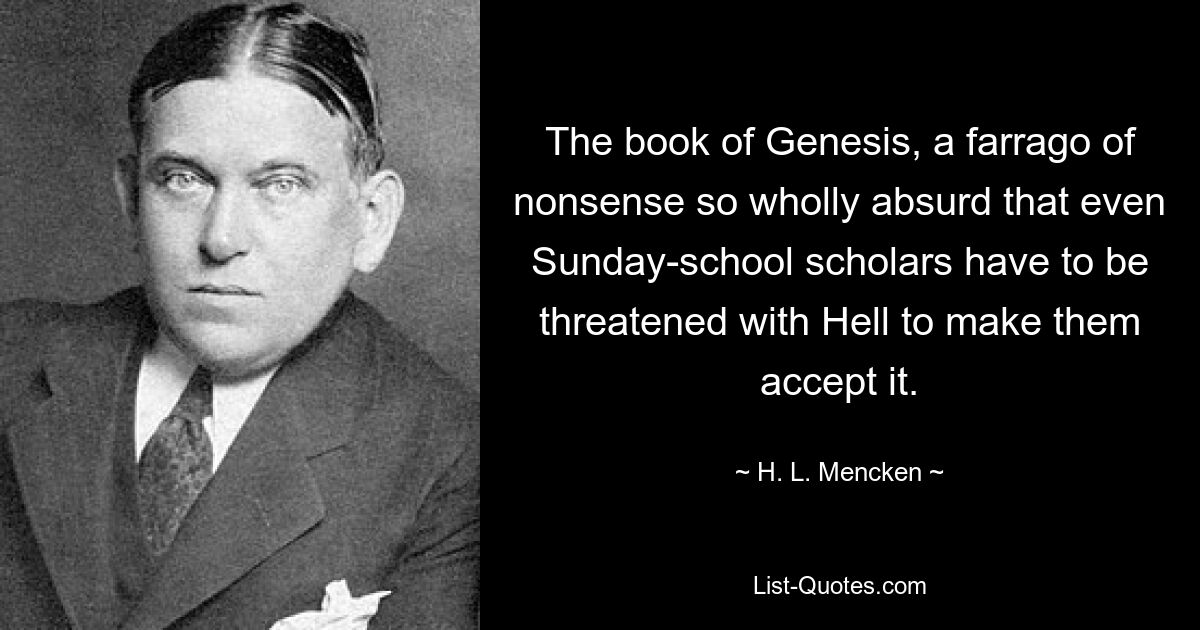 The book of Genesis, a farrago of nonsense so wholly absurd that even Sunday-school scholars have to be threatened with Hell to make them accept it. — © H. L. Mencken