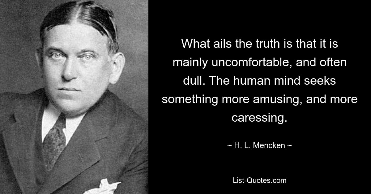 What ails the truth is that it is mainly uncomfortable, and often dull. The human mind seeks something more amusing, and more caressing. — © H. L. Mencken