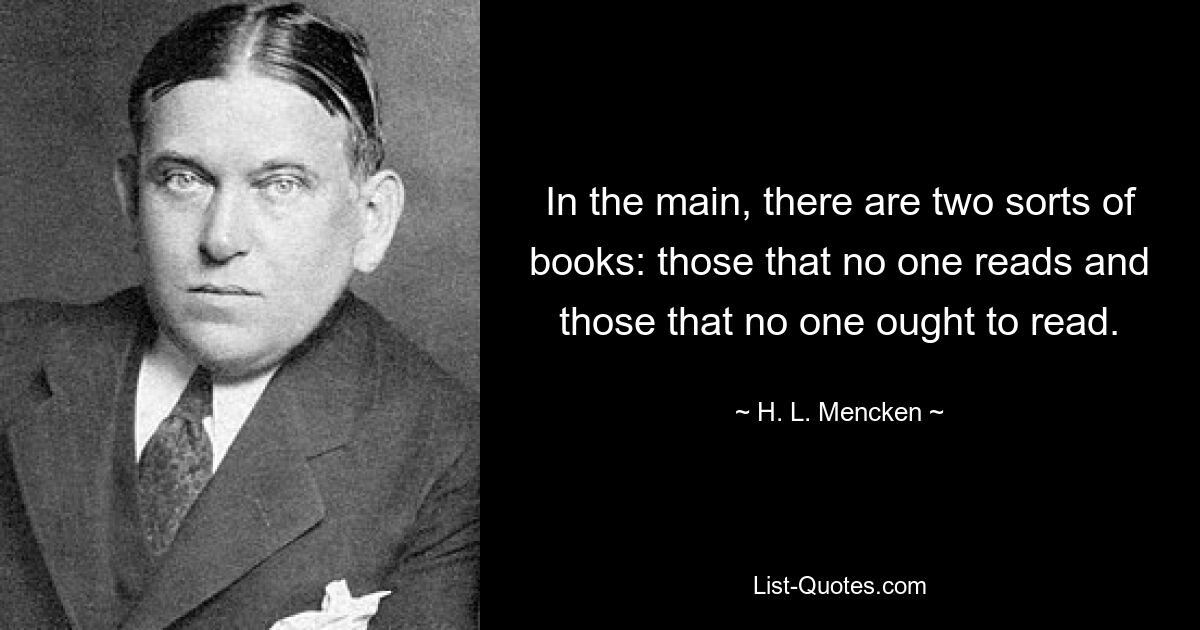 In the main, there are two sorts of books: those that no one reads and those that no one ought to read. — © H. L. Mencken