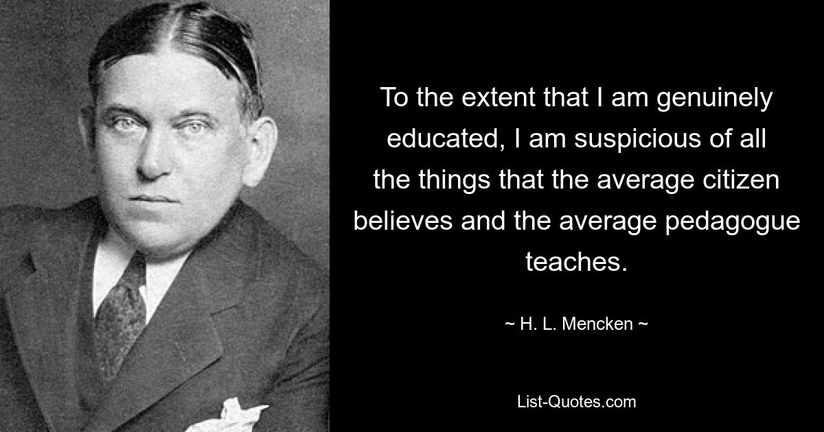 To the extent that I am genuinely educated, I am suspicious of all the things that the average citizen believes and the average pedagogue teaches. — © H. L. Mencken