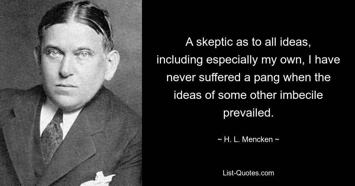 A skeptic as to all ideas, including especially my own, I have never suffered a pang when the ideas of some other imbecile prevailed. — © H. L. Mencken