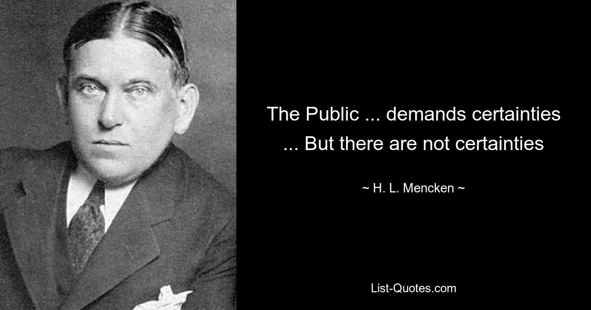 The Public ... demands certainties ... But there are not certainties — © H. L. Mencken