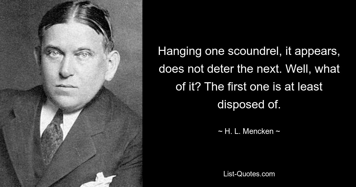 Hanging one scoundrel, it appears, does not deter the next. Well, what of it? The first one is at least disposed of. — © H. L. Mencken