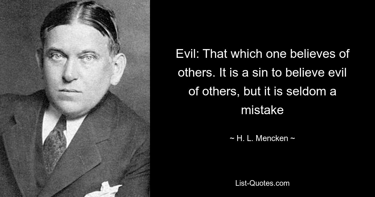 Evil: That which one believes of others. It is a sin to believe evil of others, but it is seldom a mistake — © H. L. Mencken