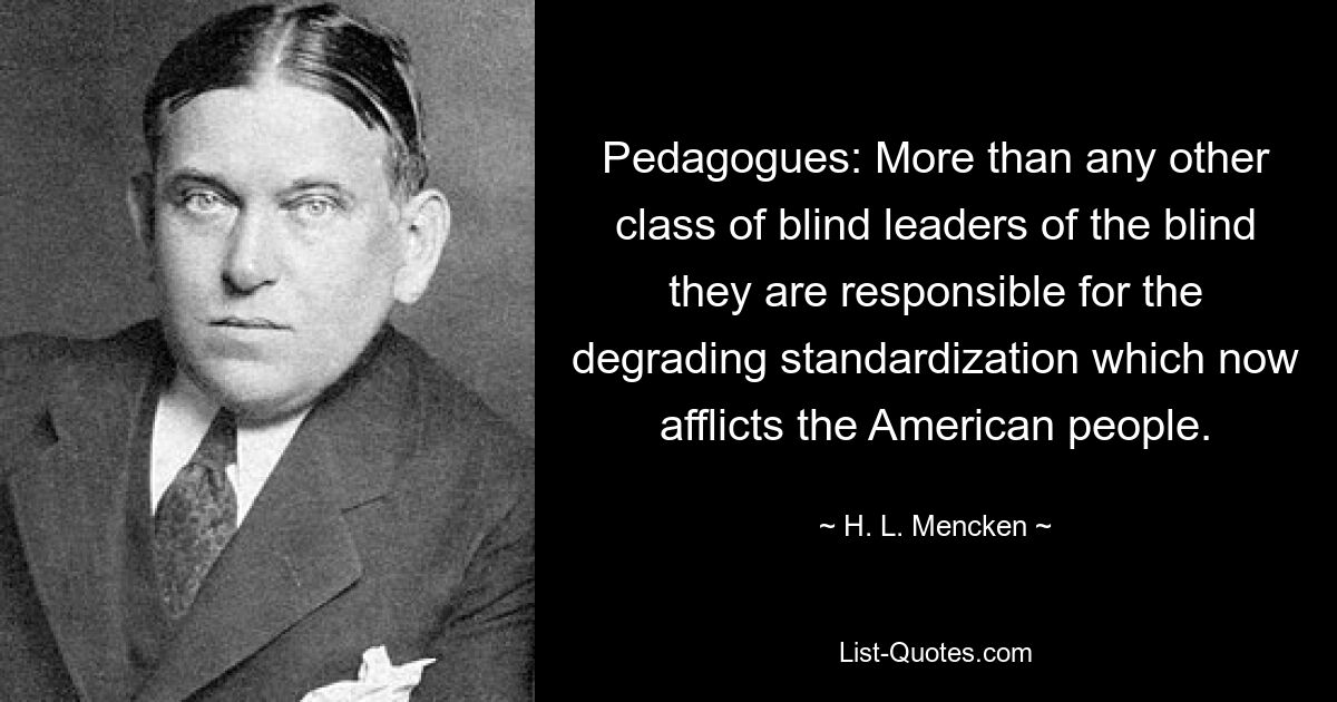 Pedagogues: More than any other class of blind leaders of the blind they are responsible for the degrading standardization which now afflicts the American people. — © H. L. Mencken