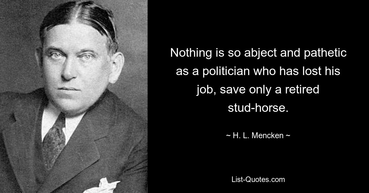 Nichts ist so erbärmlich und erbärmlich wie ein Politiker, der seinen Job verloren hat, außer einem pensionierten Deckhengst. — © HL Mencken