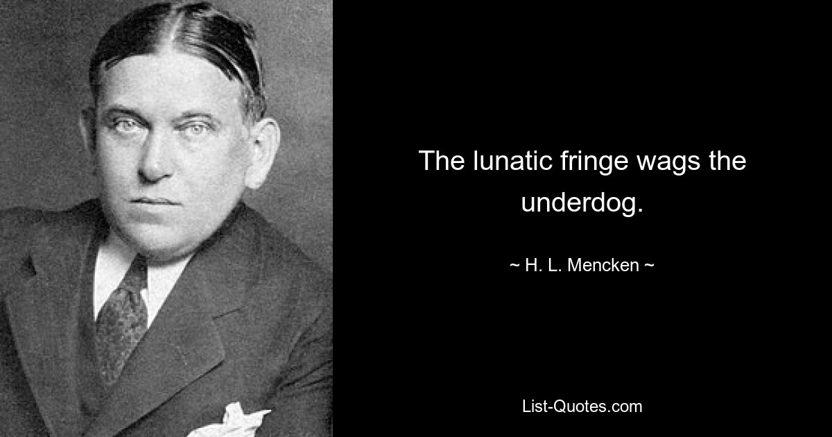 The lunatic fringe wags the underdog. — © H. L. Mencken