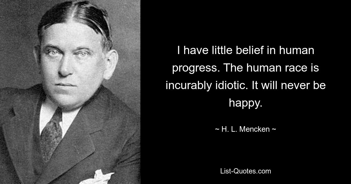 I have little belief in human progress. The human race is incurably idiotic. It will never be happy. — © H. L. Mencken