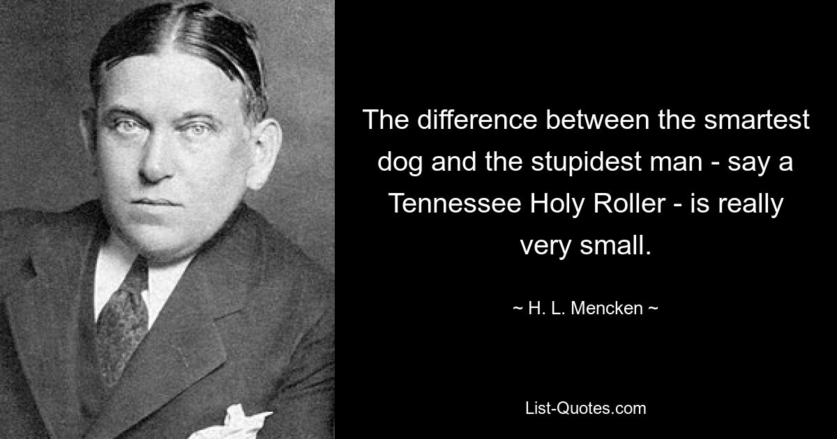 The difference between the smartest dog and the stupidest man - say a Tennessee Holy Roller - is really very small. — © H. L. Mencken