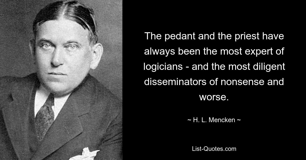 The pedant and the priest have always been the most expert of logicians - and the most diligent disseminators of nonsense and worse. — © H. L. Mencken