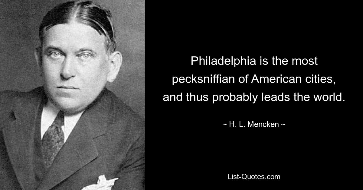 Philadelphia is the most pecksniffian of American cities, and thus probably leads the world. — © H. L. Mencken