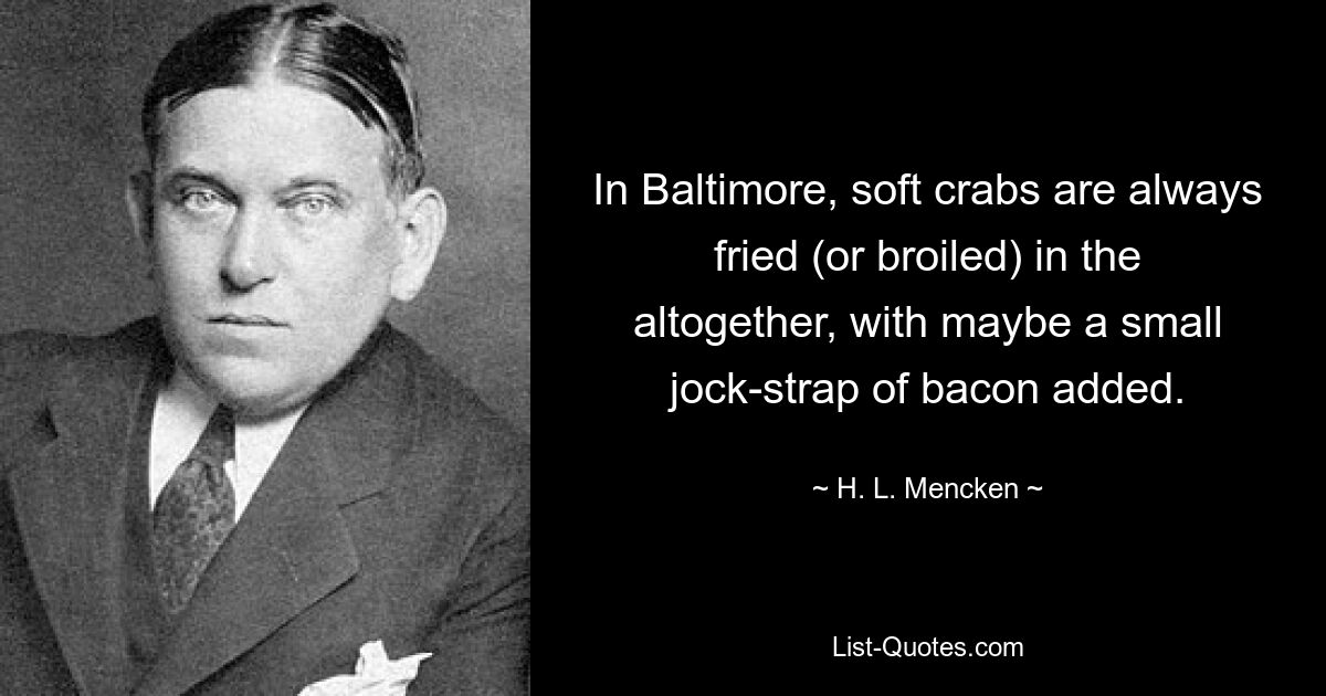 In Baltimore, soft crabs are always fried (or broiled) in the altogether, with maybe a small jock-strap of bacon added. — © H. L. Mencken