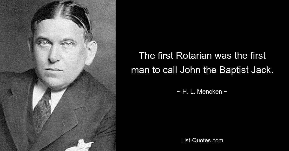 The first Rotarian was the first man to call John the Baptist Jack. — © H. L. Mencken