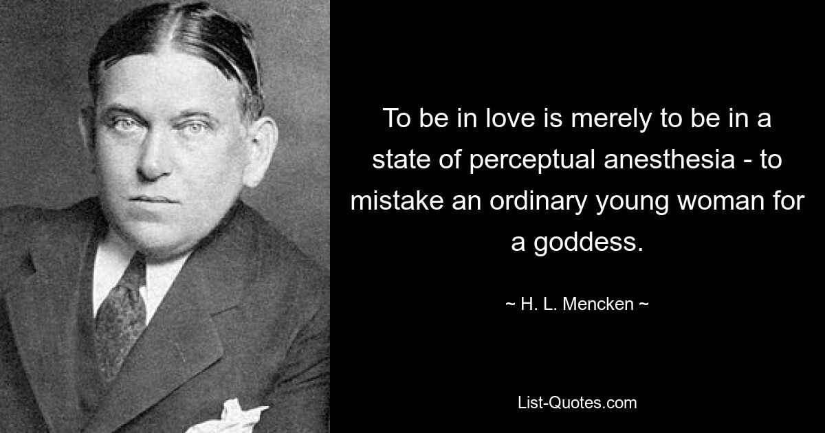 To be in love is merely to be in a state of perceptual anesthesia - to mistake an ordinary young woman for a goddess. — © H. L. Mencken