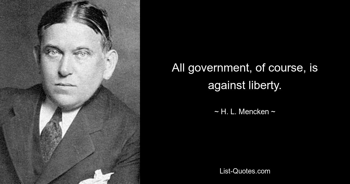 All government, of course, is against liberty. — © H. L. Mencken