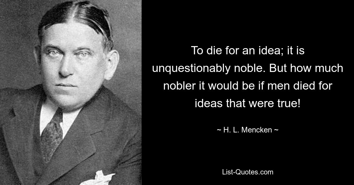 Умереть за идею; это, несомненно, благородно. Но насколько благороднее было бы, если бы люди умирали за истинные идеи! — © HL Mencken