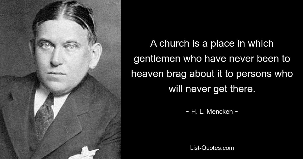 A church is a place in which gentlemen who have never been to heaven brag about it to persons who will never get there. — © H. L. Mencken