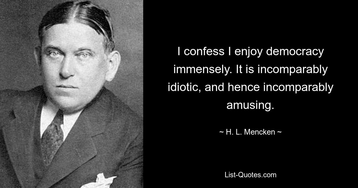 I confess I enjoy democracy immensely. It is incomparably idiotic, and hence incomparably amusing. — © H. L. Mencken