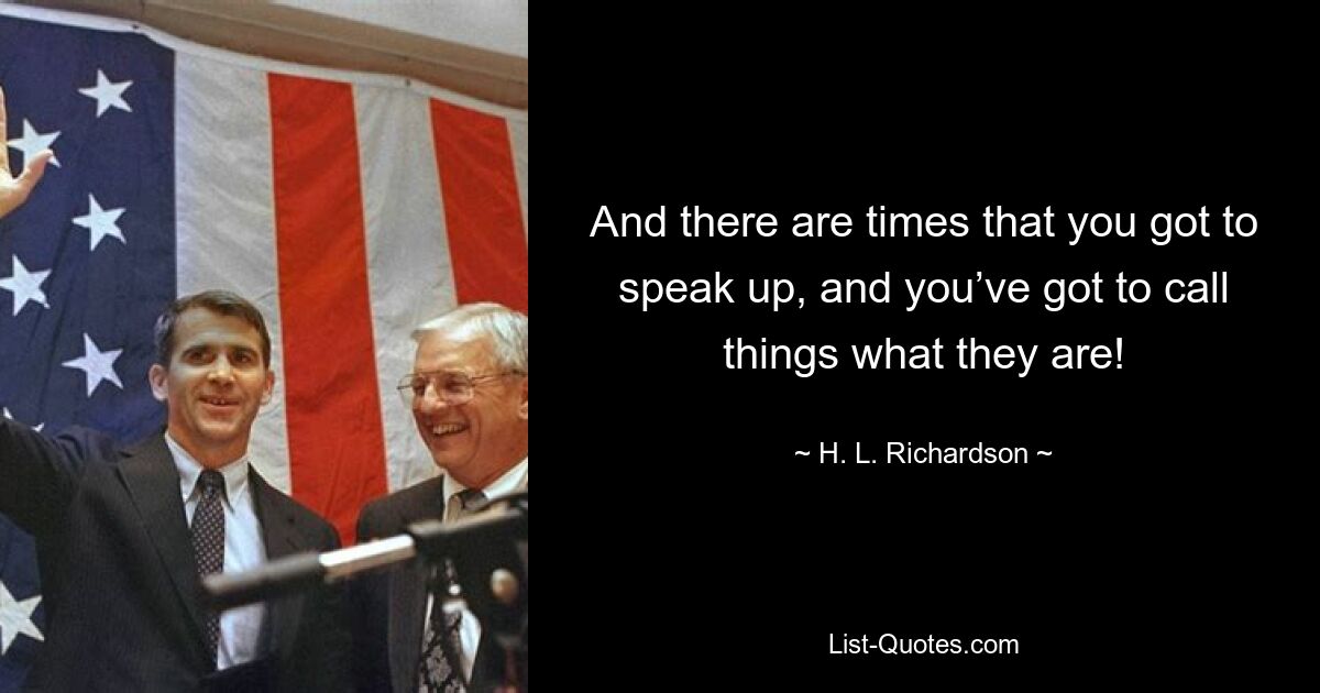 And there are times that you got to speak up, and you’ve got to call things what they are! — © H. L. Richardson