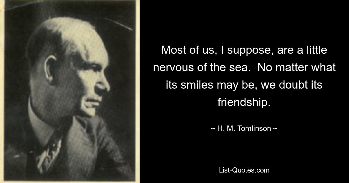 Я полагаю, что большинство из нас немного нервничают по поводу моря. Какова бы ни была его улыбка, мы сомневаемся в его дружбе. — © Х. М. Томлинсон