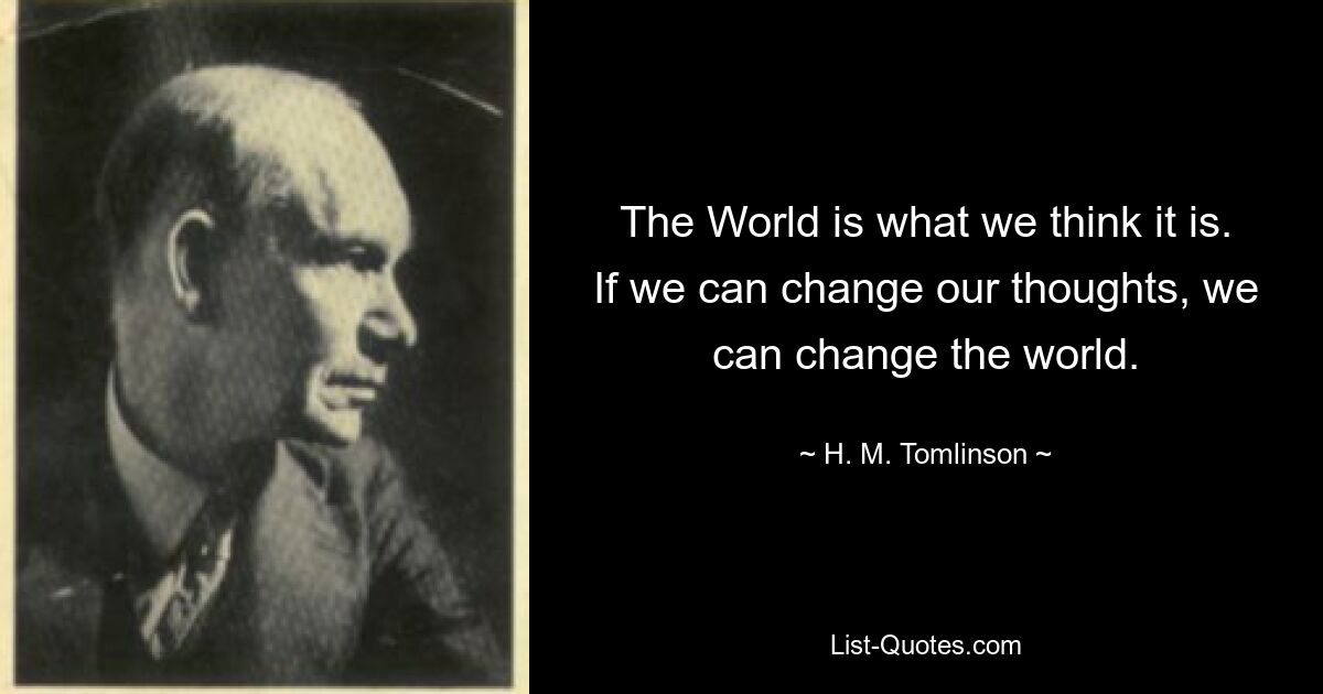 The World is what we think it is. If we can change our thoughts, we can change the world. — © H. M. Tomlinson