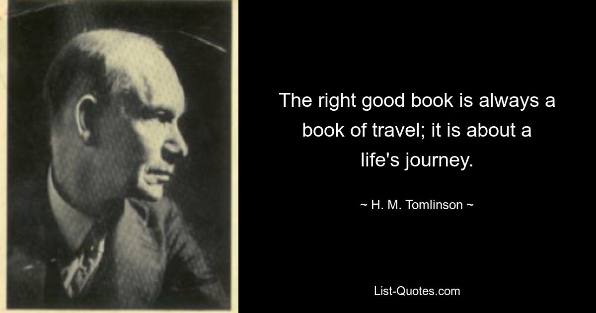 The right good book is always a book of travel; it is about a life's journey. — © H. M. Tomlinson