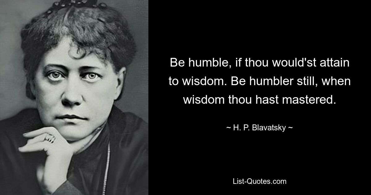 Be humble, if thou would'st attain to wisdom. Be humbler still, when wisdom thou hast mastered. — © H. P. Blavatsky