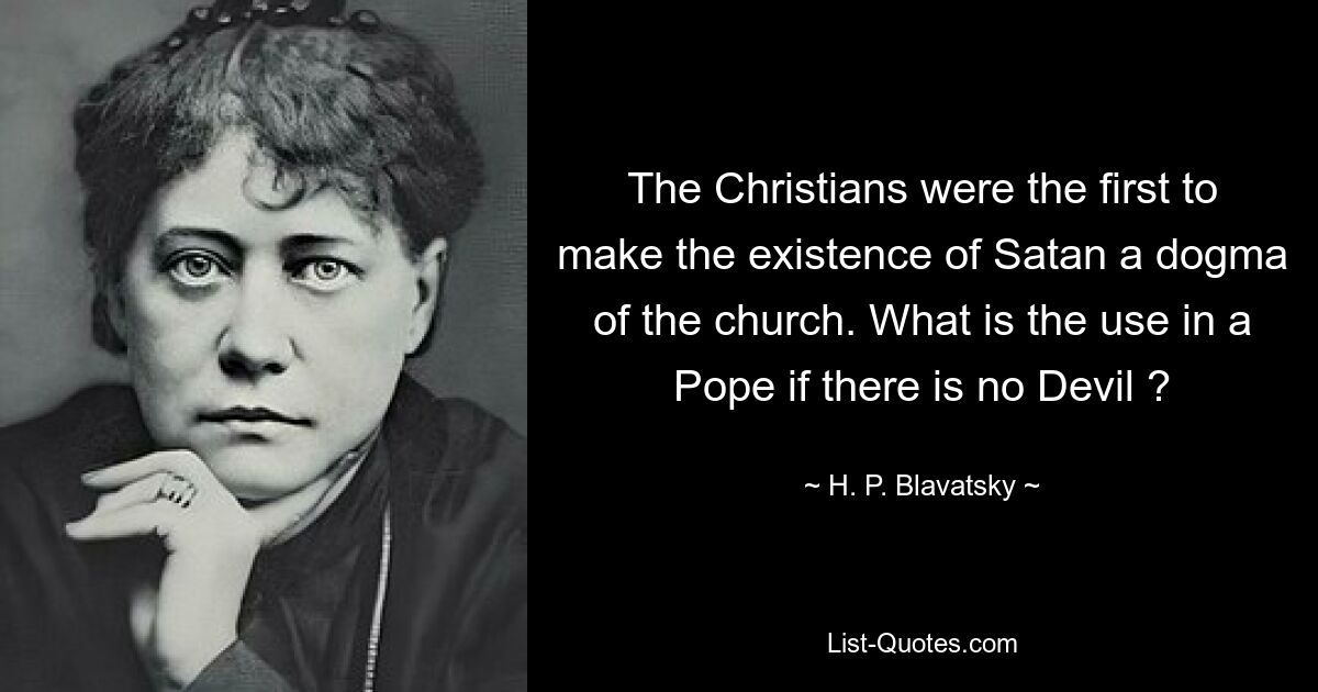 The Christians were the first to make the existence of Satan a dogma of the church. What is the use in a Pope if there is no Devil ? — © H. P. Blavatsky