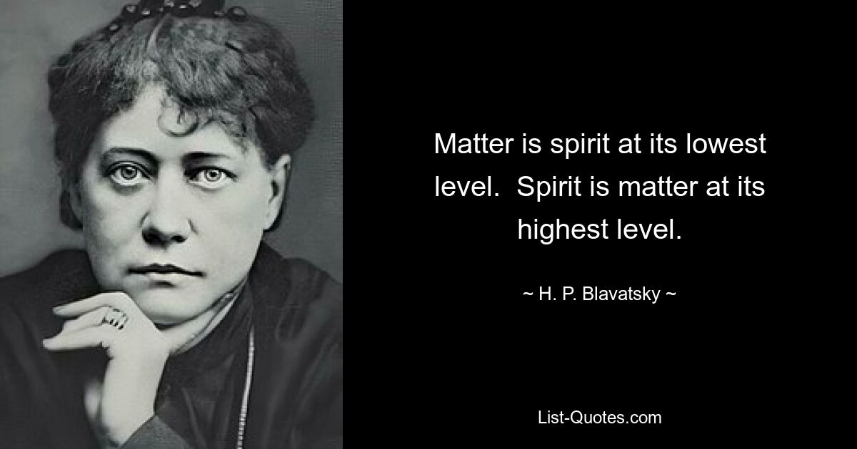 Matter is spirit at its lowest level.  Spirit is matter at its highest level. — © H. P. Blavatsky