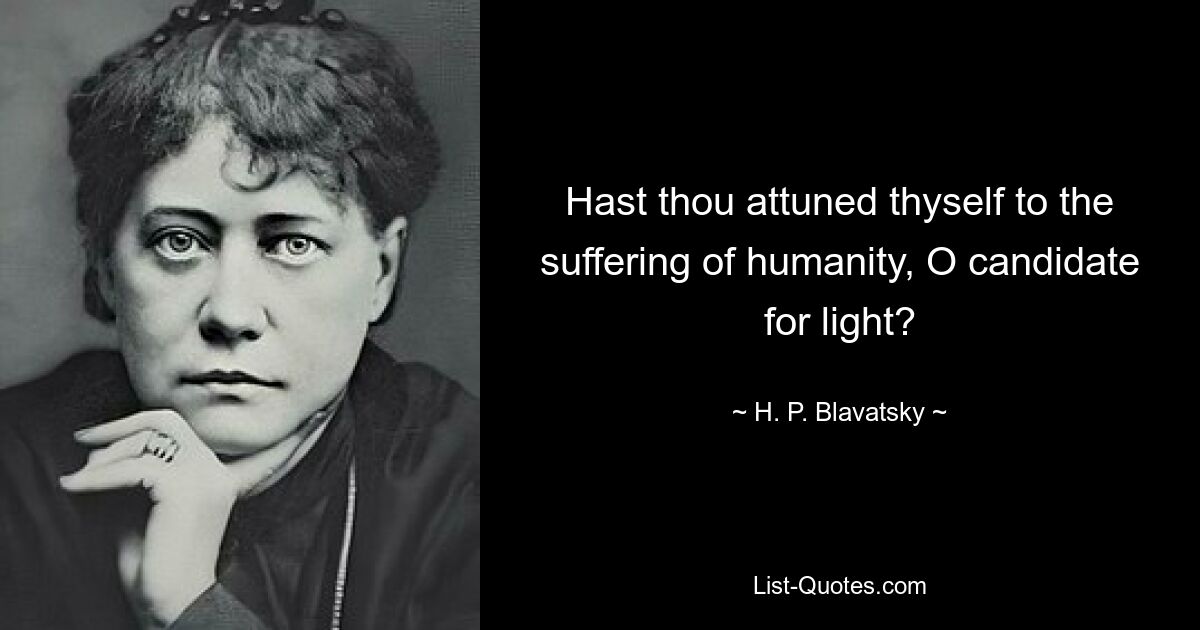 Hast thou attuned thyself to the suffering of humanity, O candidate for light? — © H. P. Blavatsky