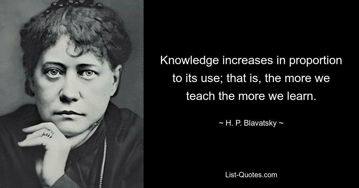 Knowledge increases in proportion to its use; that is, the more we teach the more we learn. — © H. P. Blavatsky