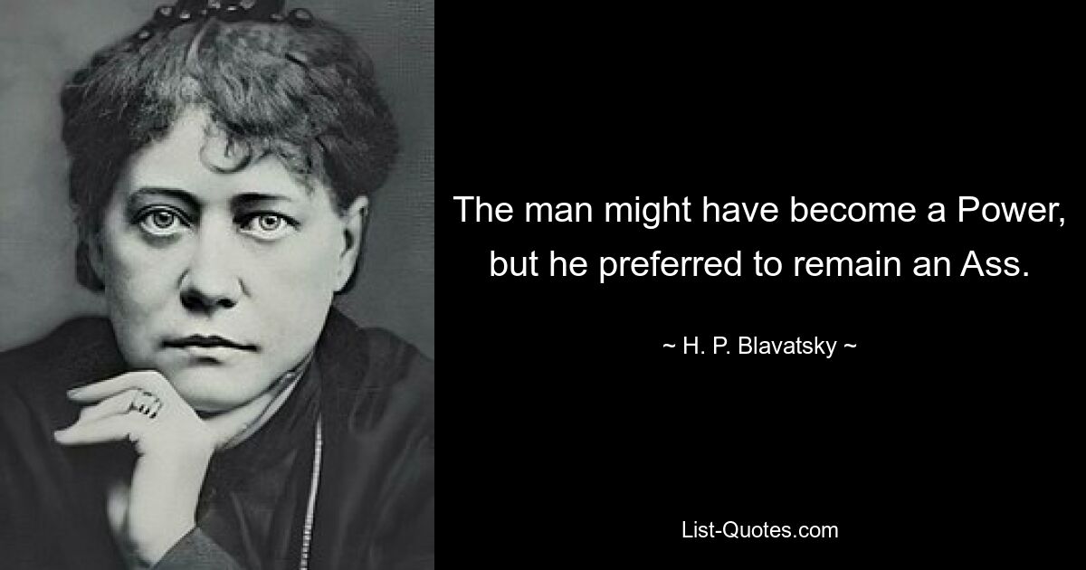 The man might have become a Power, but he preferred to remain an Ass. — © H. P. Blavatsky