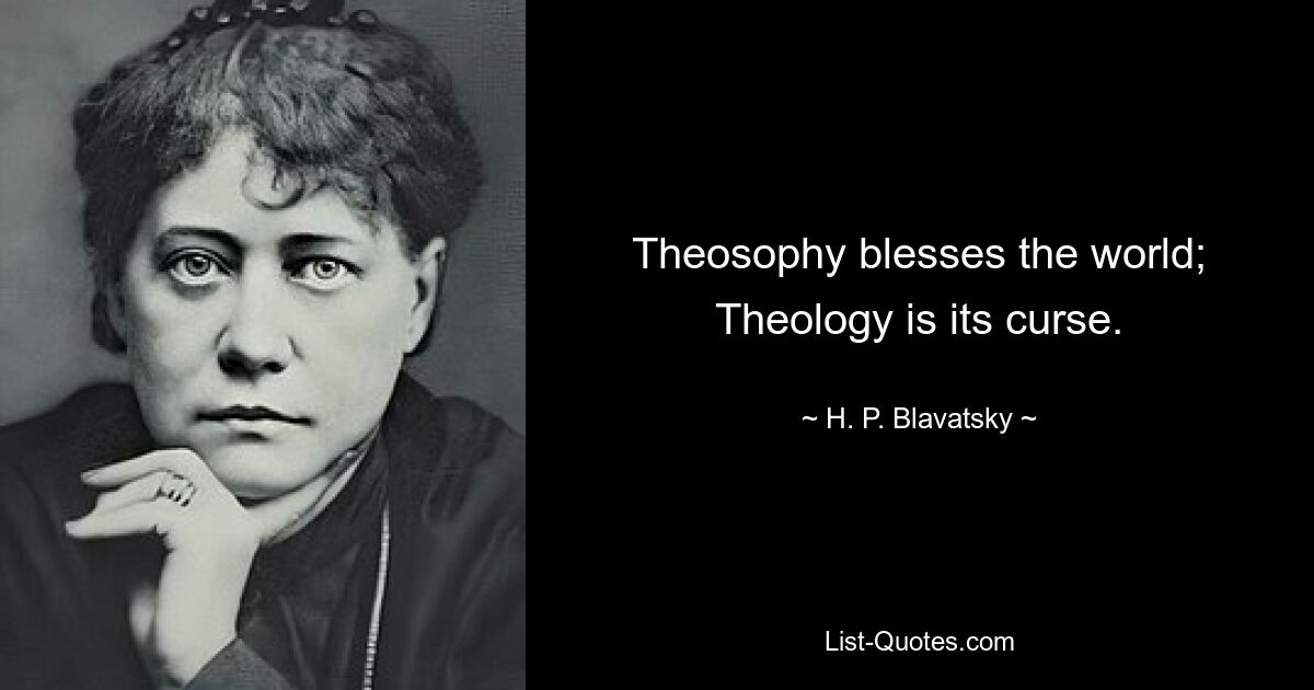 Theosophy blesses the world; Theology is its curse. — © H. P. Blavatsky