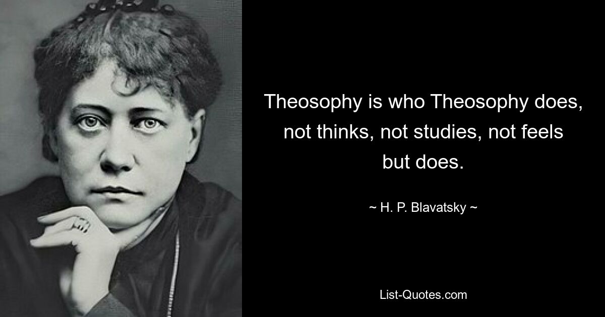 Theosophy is who Theosophy does, not thinks, not studies, not feels but does. — © H. P. Blavatsky