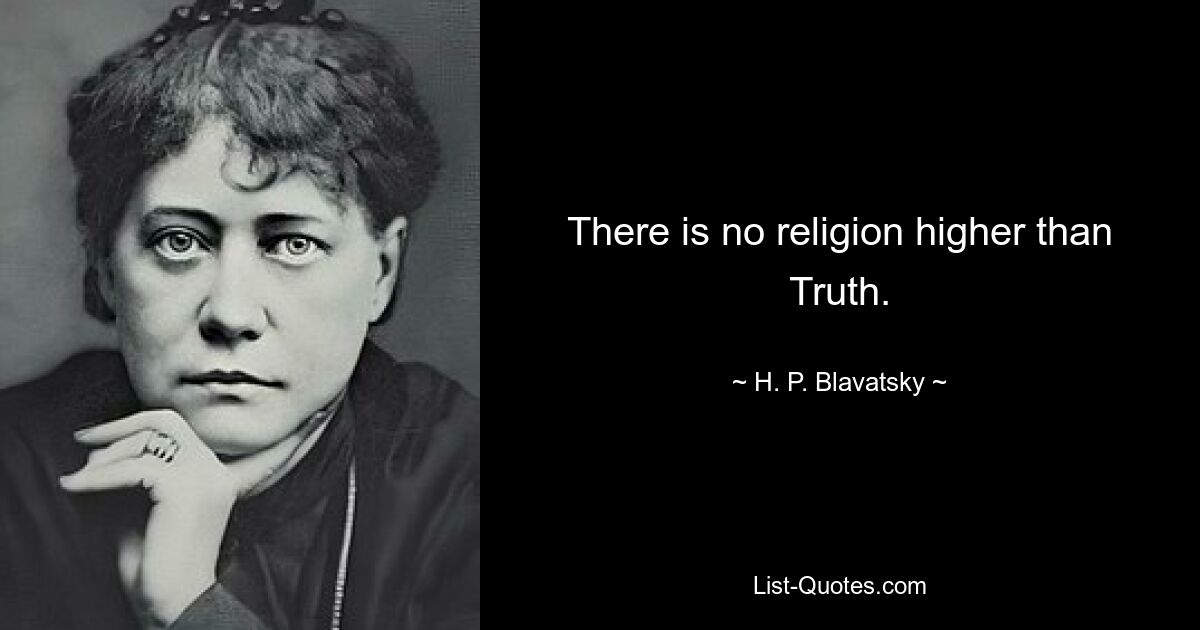 There is no religion higher than Truth. — © H. P. Blavatsky