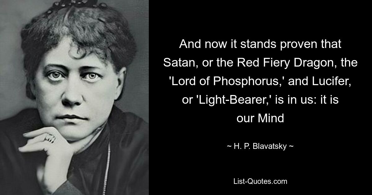 And now it stands proven that Satan, or the Red Fiery Dragon, the 'Lord of Phosphorus,' and Lucifer, or 'Light-Bearer,' is in us: it is our Mind — © H. P. Blavatsky