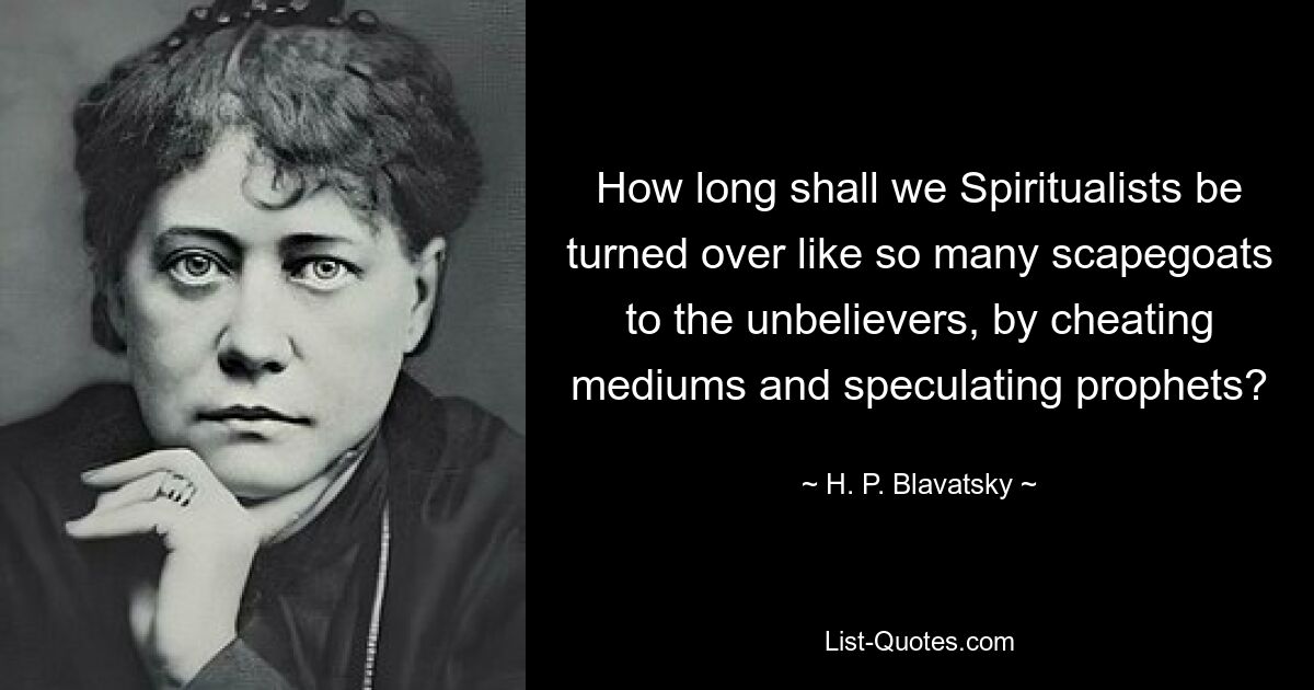 How long shall we Spiritualists be turned over like so many scapegoats to the unbelievers, by cheating mediums and speculating prophets? — © H. P. Blavatsky