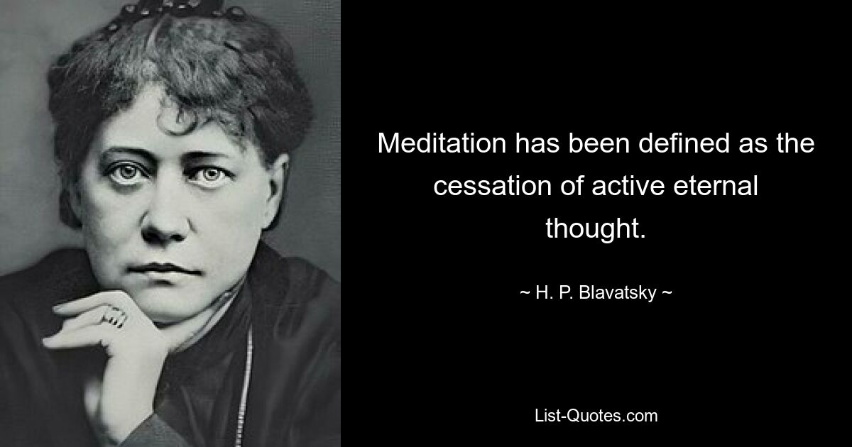 Meditation has been defined as the cessation of active eternal thought. — © H. P. Blavatsky