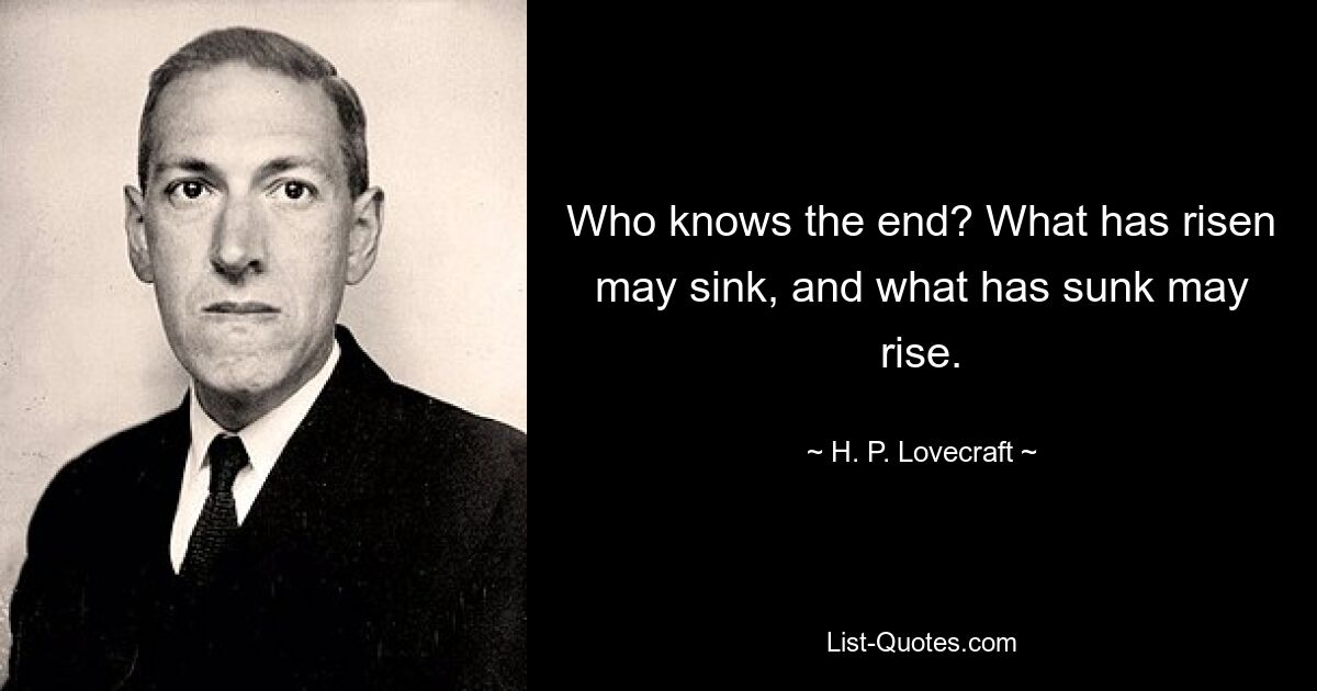 Who knows the end? What has risen may sink, and what has sunk may rise. — © H. P. Lovecraft